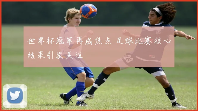 世界杯冠军再成焦点 足球比赛核心结果引发关注