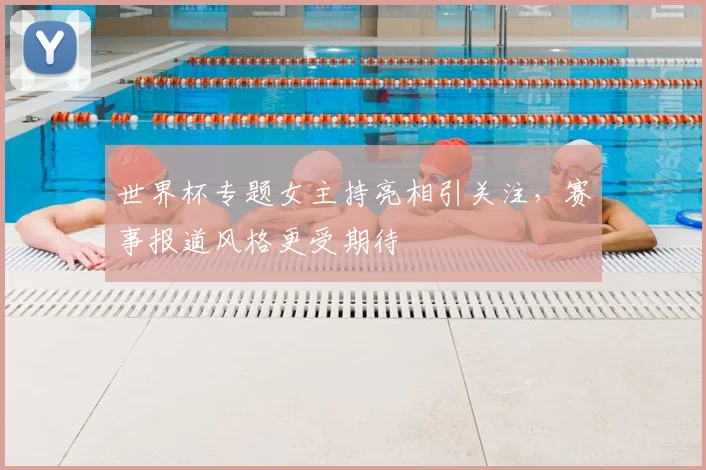 世界杯专题女主持亮相引关注,赛事报道风格更受期待
