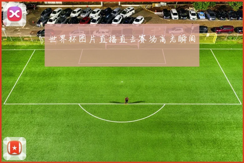 世界杯图片直播直击赛场高光瞬间