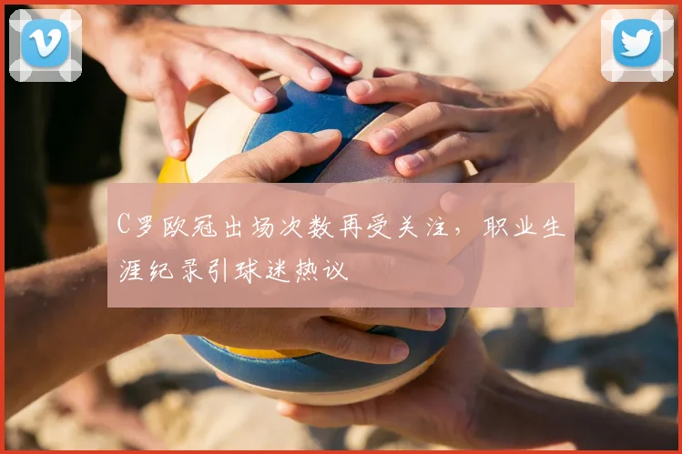 C罗欧冠出场次数再受关注，职业生涯纪录引球迷热议