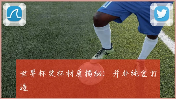 世界杯奖杯材质揭秘：并非纯金打造