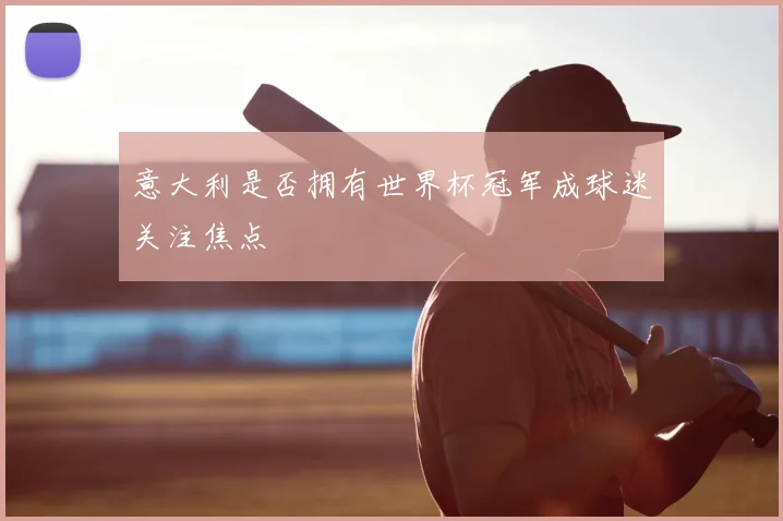 意大利是否拥有世界杯冠军成球迷关注焦点