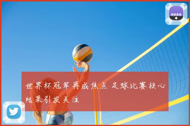 世界杯冠军再成焦点 足球比赛核心结果引发关注