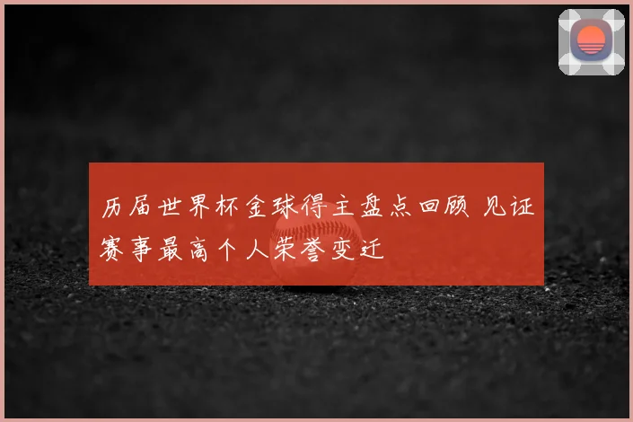 历届世界杯金球得主盘点回顾 见证赛事最高个人荣誉变迁