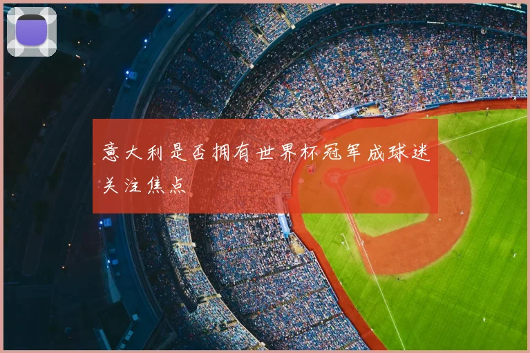 意大利是否拥有世界杯冠军成球迷关注焦点