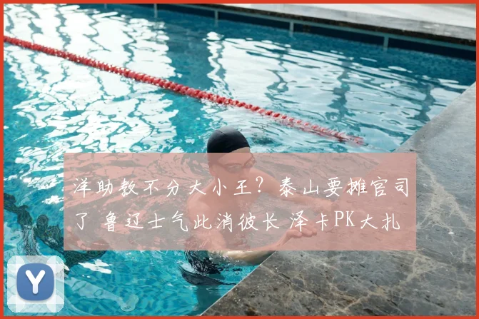 洋助教不分大小王？泰山要摊官司了 鲁辽士气此消彼长 泽卡PK大扎