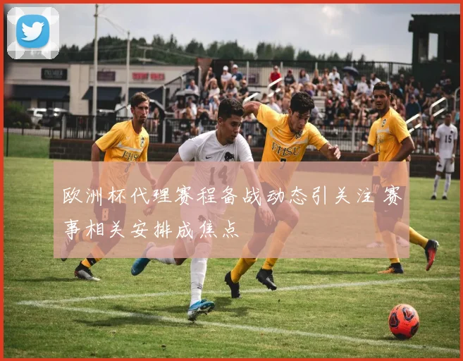 欧洲杯代理赛程备战动态引关注 赛事相关安排成焦点