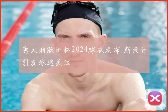 意大利欧洲杯2024球衣发布 新设计引发球迷关注